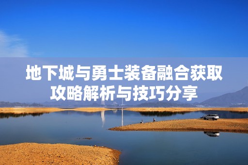 地下城与勇士装备融合获取攻略解析与技巧分享