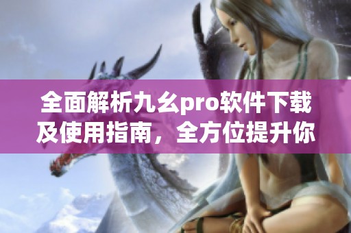 全面解析九幺pro软件下载及使用指南，全方位提升你的体验