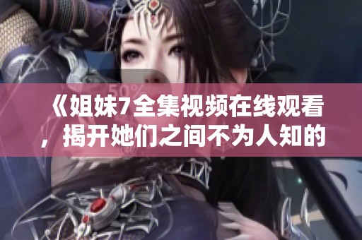 《姐妹7全集视频在线观看，揭开她们之间不为人知的秘密》