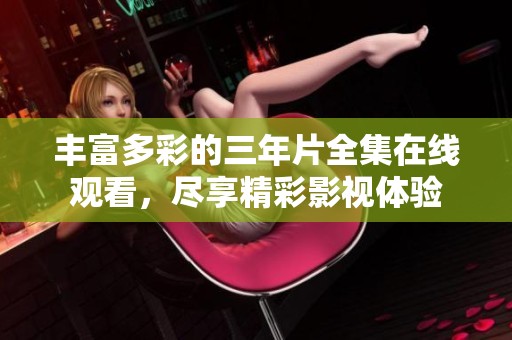 丰富多彩的三年片全集在线观看，尽享精彩影视体验