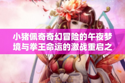 小猪佩奇奇幻冒险的午夜梦境与拳王命运的激战重启之路