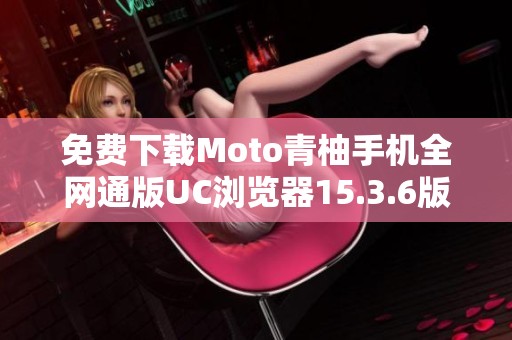 免费下载Moto青柚手机全网通版UC浏览器15.3.6版本