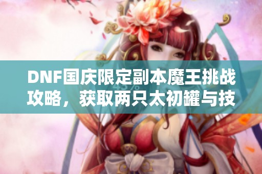 DNF国庆限定副本魔王挑战攻略，获取两只太初罐与技攻首饰附魔技巧