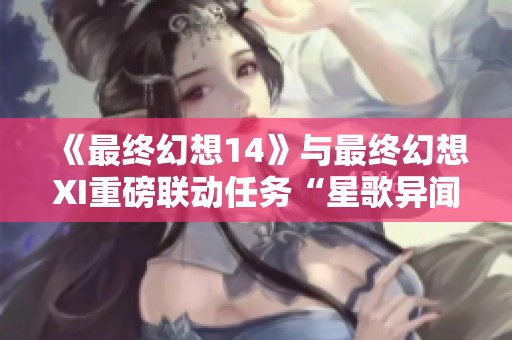 《最终幻想14》与最终幻想XI重磅联动任务“星歌异闻”回归精彩活动