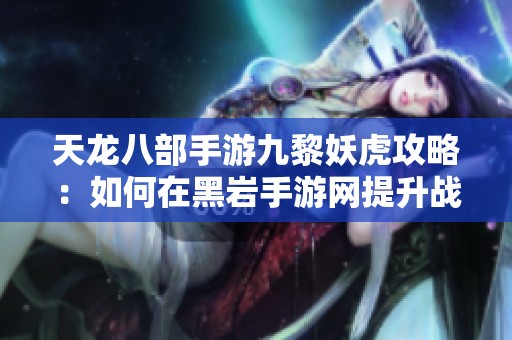 天龙八部手游九黎妖虎攻略：如何在黑岩手游网提升战力