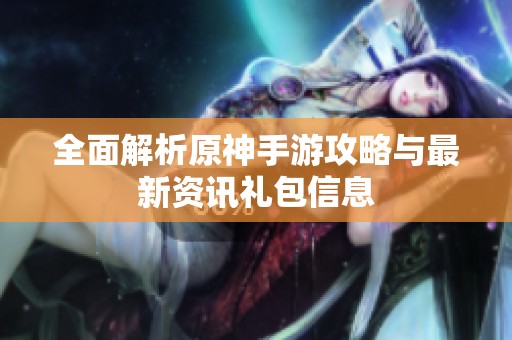 全面解析原神手游攻略与最新资讯礼包信息