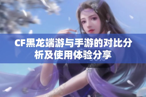CF黑龙端游与手游的对比分析及使用体验分享