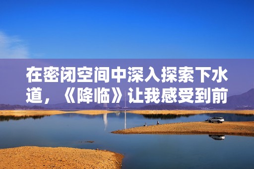 在密闭空间中深入探索下水道，《降临》让我感受到前所未有的震撼体验