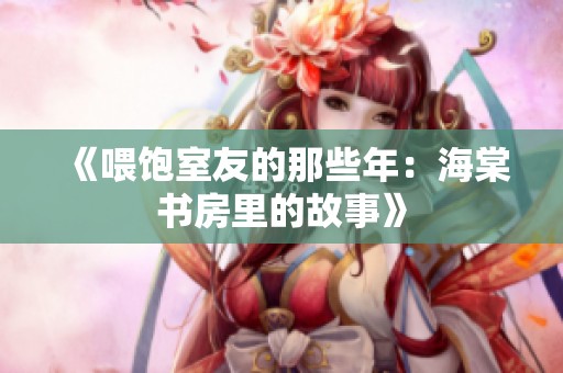 《喂饱室友的那些年：海棠书房里的故事》
