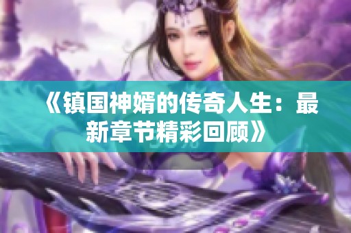 《镇国神婿的传奇人生：最新章节精彩回顾》