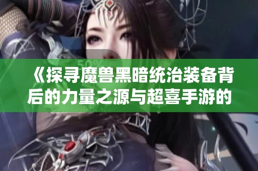 《探寻魔兽黑暗统治装备背后的力量之源与超喜手游的奇幻冒险》