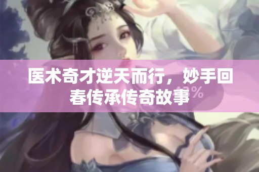 医术奇才逆天而行，妙手回春传承传奇故事