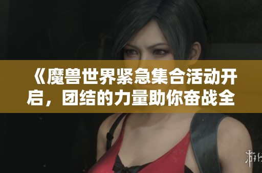 《魔兽世界紧急集合活动开启，团结的力量助你奋战全新挑战》
