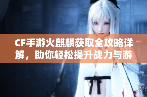 CF手游火麒麟获取全攻略详解，助你轻松提升战力与游戏体验