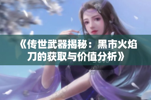 《传世武器揭秘：黑市火焰刀的获取与价值分析》