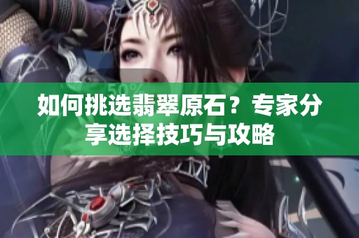 如何挑选翡翠原石？专家分享选择技巧与攻略
