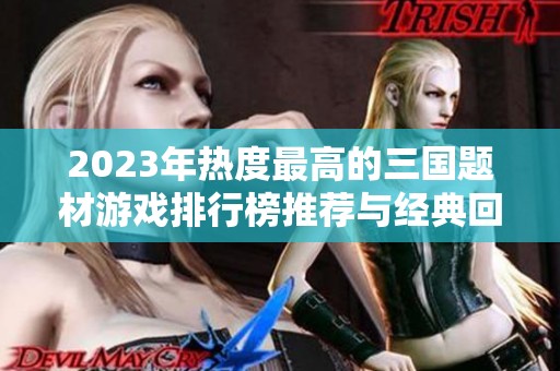 2023年热度最高的三国题材游戏排行榜推荐与经典回顾
