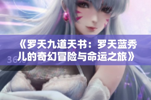 《罗天九道天书：罗天蓝秀儿的奇幻冒险与命运之旅》