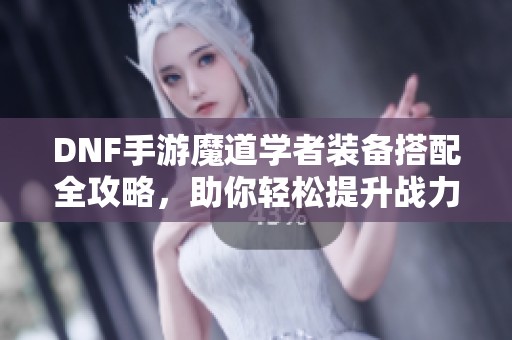 DNF手游魔道学者装备搭配全攻略，助你轻松提升战力！