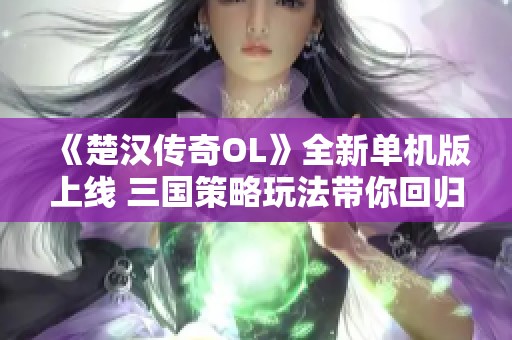 《楚汉传奇OL》全新单机版上线 三国策略玩法带你回归古战场