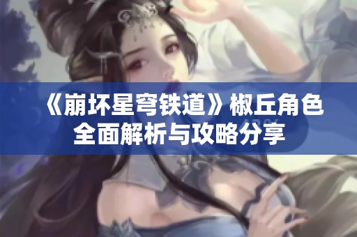 《崩坏星穹铁道》椒丘角色全面解析与攻略分享