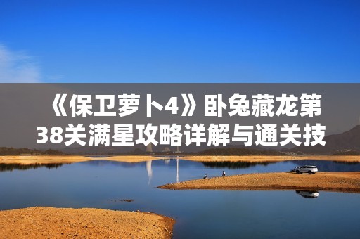《保卫萝卜4》卧兔藏龙第38关满星攻略详解与通关技巧