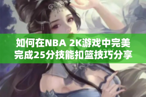 如何在NBA 2K游戏中完美完成25分技能扣篮技巧分享