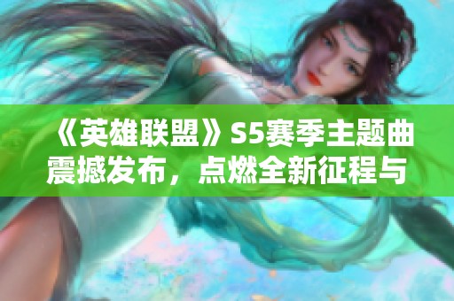 《英雄联盟》S5赛季主题曲震撼发布，点燃全新征程与激情