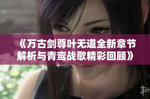 《万古剑尊叶无道全新章节解析与青鸾战歌精彩回顾》