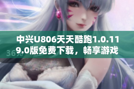 中兴U806天天酷跑1.0.119.0版免费下载，畅享游戏乐趣