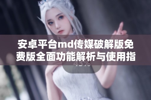 安卓平台md传媒破解版免费版全面功能解析与使用指南