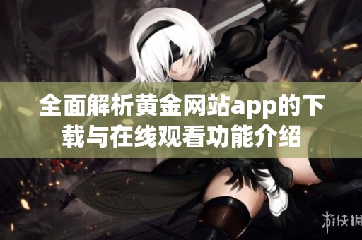 全面解析黄金网站app的下载与在线观看功能介绍