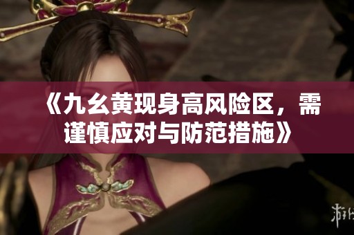 《九幺黄现身高风险区，需谨慎应对与防范措施》