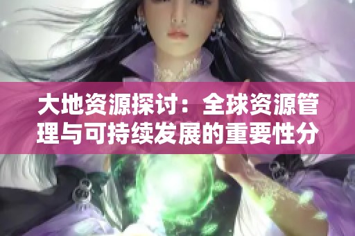 大地资源探讨：全球资源管理与可持续发展的重要性分析