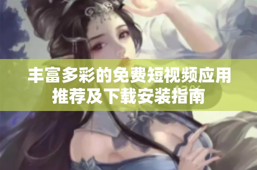 丰富多彩的免费短视频应用推荐及下载安装指南