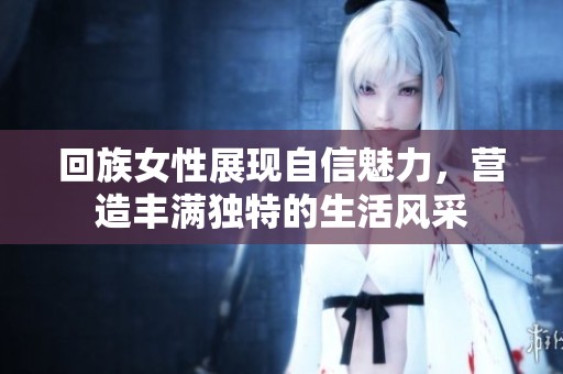 回族女性展现自信魅力，营造丰满独特的生活风采