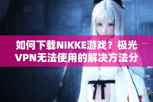 如何下载NIKKE游戏？极光VPN无法使用的解决方法分享