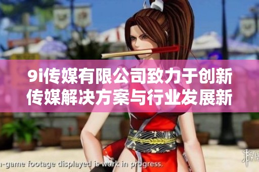 9i传媒有限公司致力于创新传媒解决方案与行业发展新机遇