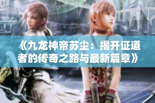 《九龙神帝苏尘：揭开证道者的传奇之路与最新篇章》