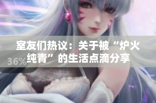 室友们热议：关于被“炉火纯青”的生活点滴分享