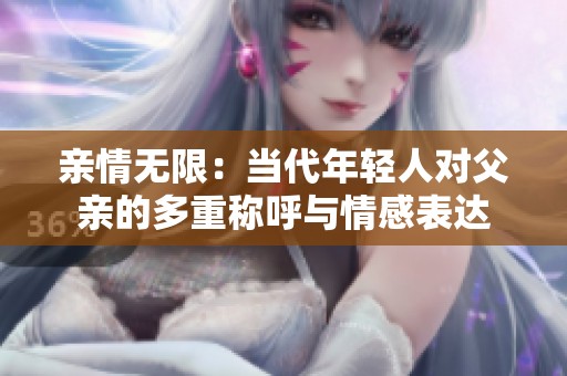 亲情无限：当代年轻人对父亲的多重称呼与情感表达