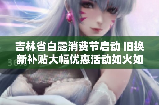 吉林省白露消费节启动 旧换新补贴大幅优惠活动如火如荼
