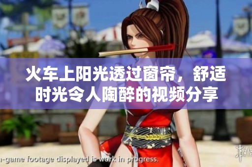 火车上阳光透过窗帘，舒适时光令人陶醉的视频分享