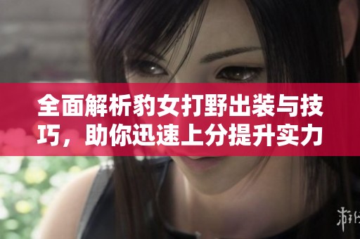 全面解析豹女打野出装与技巧，助你迅速上分提升实力