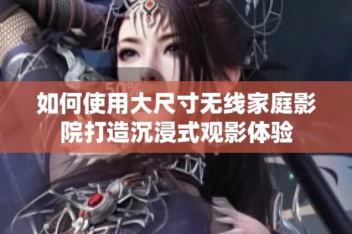 如何使用大尺寸无线家庭影院打造沉浸式观影体验