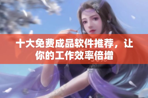 十大免费成品软件推荐，让你的工作效率倍增