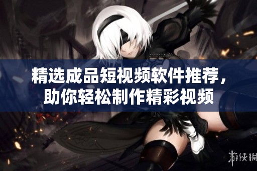 精选成品短视频软件推荐，助你轻松制作精彩视频