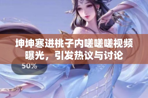 坤坤寒进桃子内嗟嗟嗟视频曝光，引发热议与讨论