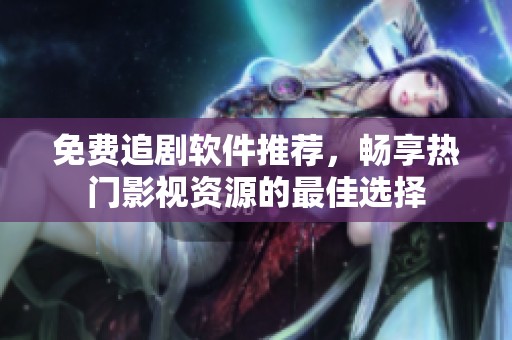 免费追剧软件推荐，畅享热门影视资源的最佳选择
