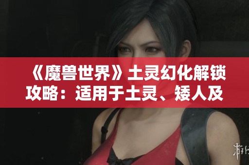 《魔兽世界》土灵幻化解锁攻略：适用于土灵、矮人及黑铁矮人